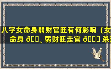 八字女命身弱财官旺有何影响（女命身 🌸 弱财旺走官 🐕 杀运）